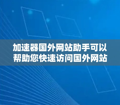 加速器国外网站助手可以帮助您快速访问国外网站，提升您的访问效率和用户体验。以下是一些常用的方法和技巧