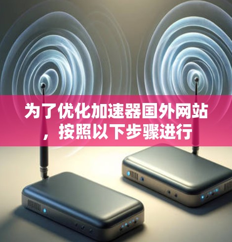 为了优化加速器国外网站，按照以下步骤进行
