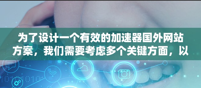 为了设计一个有效的加速器国外网站方案，我们需要考虑多个关键方面，以确保用户能够快速、高效地访问国外网站。以下是一个组织化、系统的方案设计