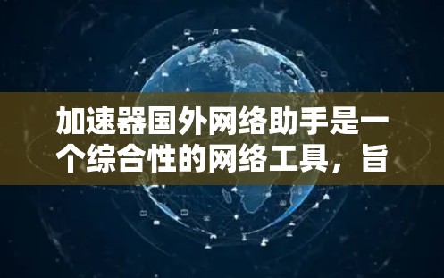 加速器国外网络助手是一个综合性的网络工具，旨在提供加速和处理国际化的网络服务。以下是对其的详细分析