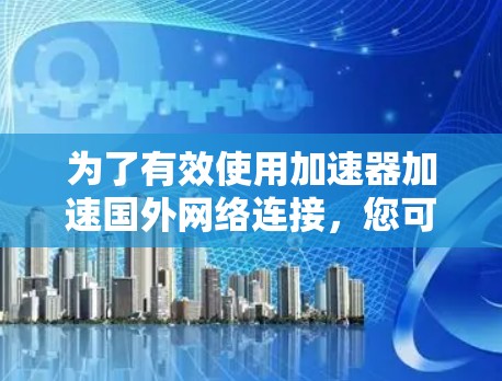 为了有效使用加速器加速国外网络连接，您可以按照以下步骤进行