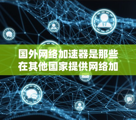 国外网络加速器是那些在其他国家提供网络加速服务的网站，通常以国外或国际开头，旨在帮助用户提升网络速度、减少等待时间并节省流量。以下是对国外网络加速器的详细介绍和推荐