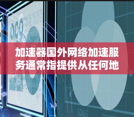 加速器国外网络加速服务通常指提供从任何地区访问互联网的能力，不限制用户所在国家的工具。这些工具通常允许用户从全球范围内访问互联网，提供更高的网络速度和稳定性能。以下是一些常见的加速器国外网络加速服务