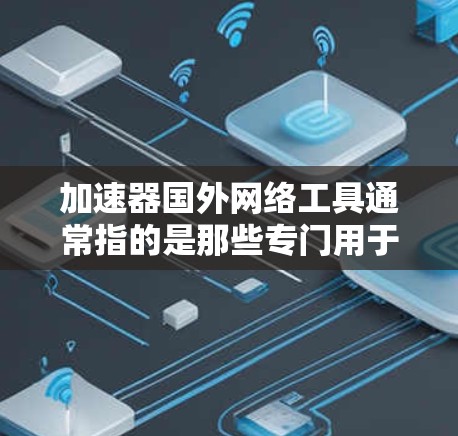 加速器国外网络工具通常指的是那些专门用于加速国外网络服务的工具或平台。这些工具通常基于国际标准，能够处理不同地区的网络流量，提升用户在网络上的使用体验。以下是一些常见的加速工具和使用方法