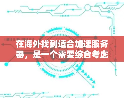 在海外找到适合加速服务器，是一个需要综合考虑多个因素的复杂过程。以下是一步步的建议，帮助你选择合适的服务器