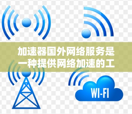 加速器国外网络服务是一种提供网络加速的工具，帮助用户更快访问多平台和多语言的资源。以下是对该领域的一些详细分析和总结