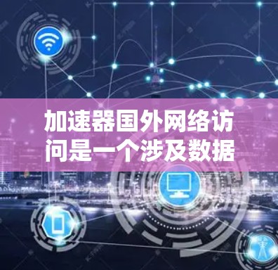 加速器国外网络访问是一个涉及数据传输、安全和性能优化的关键技术，尤其在云计算和云服务领域。以下是对该问题的详细分析和解决方案