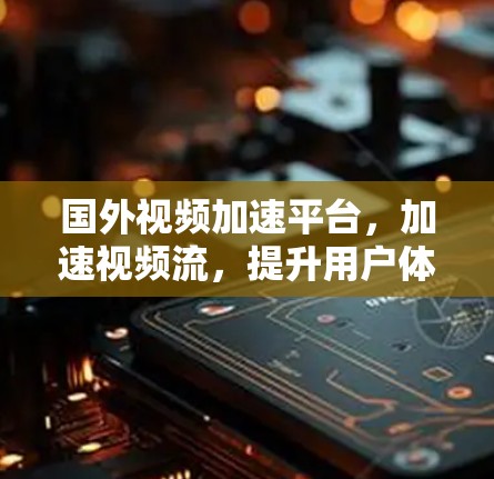 国外视频加速平台，加速视频流，提升用户体验
