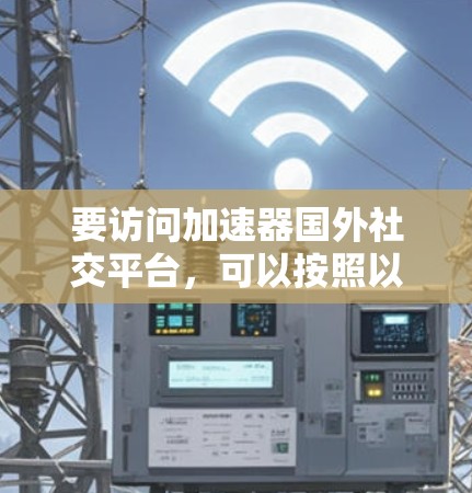 要访问加速器国外社交平台，可以按照以下步骤进行
