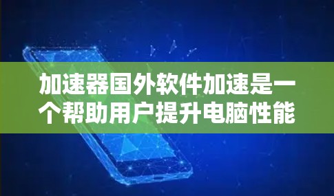 加速器国外软件加速是一个帮助用户提升电脑性能的工具，以下是详细的步骤指南