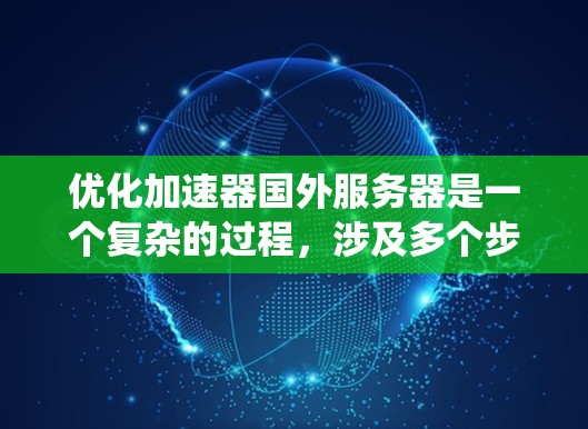 优化加速器国外服务器是一个复杂的过程，涉及多个步骤和因素。以下是一个结构化的指南，帮助您系统地进行优化