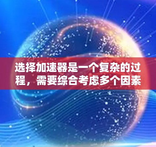 选择加速器是一个复杂的过程，需要综合考虑多个因素。以下是一些步骤性的建议，帮助你选择适合的加速器