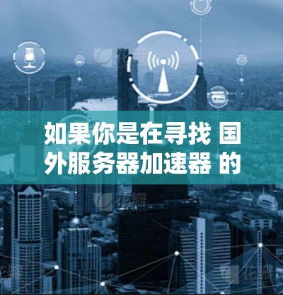 如果你是在寻找 国外服务器加速器 的排行，以下是一些建议和信息，帮助你选择适合你的加速器