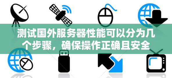 测试国外服务器性能可以分为几个步骤，确保操作正确且安全
