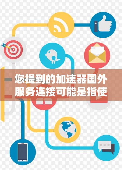 您提到的加速器国外服务连接可能是指使用特定的加速软件或工具来连接到国外服务器。如果您需要帮助配置国外服务器的加速连接，可以提供更多的细节信息，例如