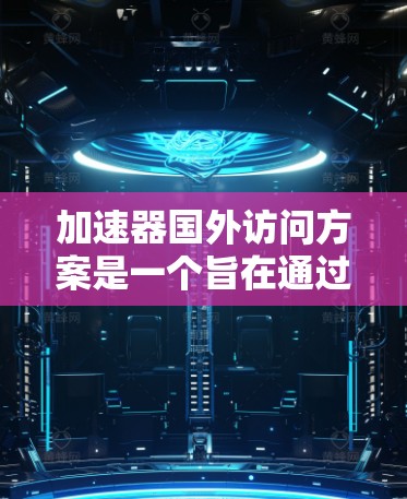 加速器国外访问方案是一个旨在通过技术手段快速实现国外访问的计划或策略。以下是一些可能涵盖的内容和步骤