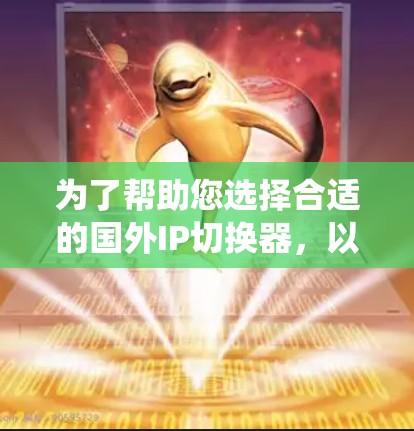 为了帮助您选择合适的国外IP切换器，以下是系统化的步骤和建议