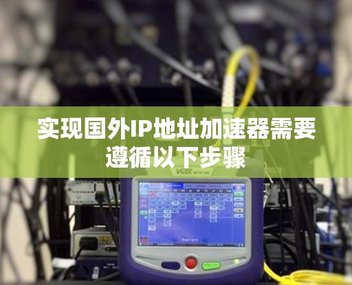 实现国外IP地址加速器需要遵循以下步骤