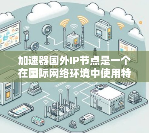 加速器国外IP节点是一个在国际网络环境中使用特定IP节点的加速器概念，涉及多个技术领域。以下是对此项概念的详细解释