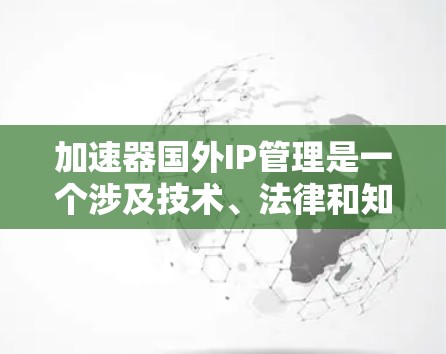 加速器国外IP管理是一个涉及技术、法律和知识产权保护的复杂过程，主要包括以下几个步骤