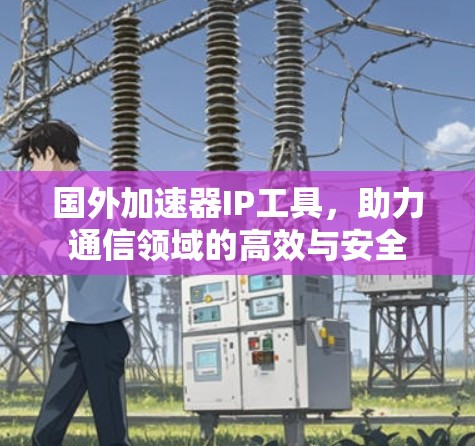 国外加速器IP工具，助力通信领域的高效与安全