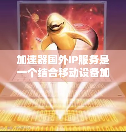 加速器国外IP服务是一个结合移动设备加速器和国外IP环境的高级网络解决方案，旨在为用户提供更快的网络连接体验。以下是对该技术的详细分析和总结