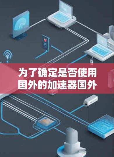 为了确定是否使用国外的加速器国外IP代理，您可以按照以下步骤进行评估和决策