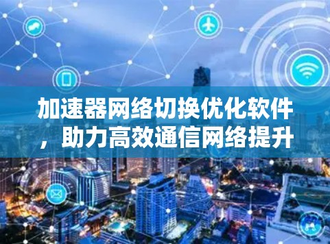 加速器网络切换优化软件，助力高效通信网络提升