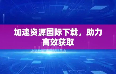 加速资源国际下载，助力高效获取