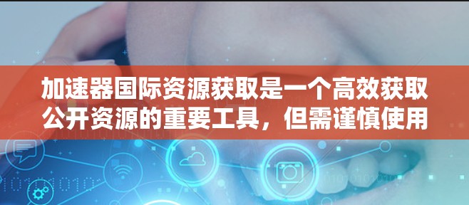加速器国际资源获取是一个高效获取公开资源的重要工具，但需谨慎使用。以下是一个有条理的指南，帮助您有效进行资源下载