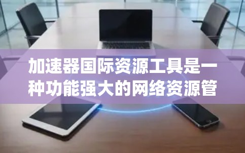 加速器国际资源工具是一种功能强大的网络资源管理工具，旨在提高用户 accessing互联网资源的速度和效率。以下是对加速器的详细分析