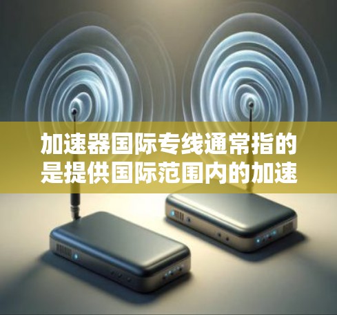 加速器国际专线通常指的是提供国际范围内的加速服务，帮助用户更快地处理数据或完成任务。以下是一些常见的加速服务和选择国际化的加速服务的建议