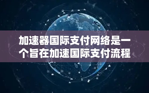 加速器国际支付网络是一个旨在加速国际支付流程的系统，主要应用于信用卡、借记卡和网上支付。以下是该网络的详细分析
