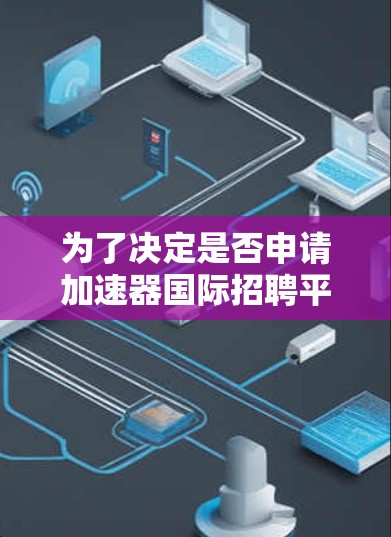 为了决定是否申请加速器国际招聘平台，以下是一个结构化的分析和建议