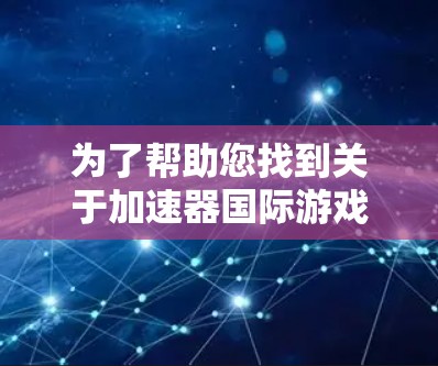 为了帮助您找到关于加速器国际游戏的信息，以下是可能的步骤和分析