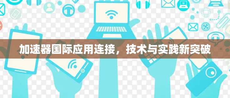 加速器国际应用连接，技术与实践新突破