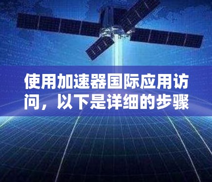 使用加速器国际应用访问，以下是详细的步骤指南