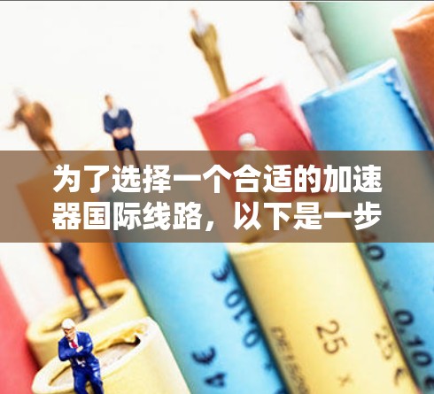 为了选择一个合适的加速器国际线路，以下是一步步的建议和步骤