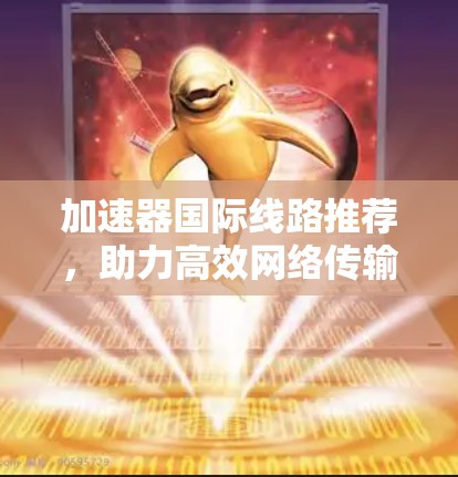 加速器国际线路推荐，助力高效网络传输