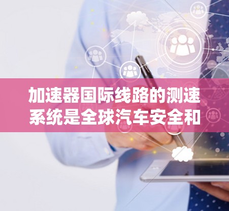 加速器国际线路的测速系统是全球汽车安全和测试的重要组成部分，其主要方法包括以下步骤