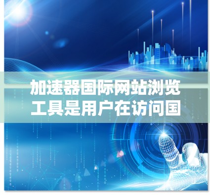加速器国际网站浏览工具是用户在访问国际服务器或网站时使用以提高速度的软件或网站。以下是对这类工具的详细介绍