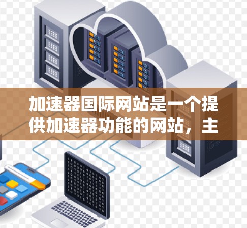 加速器国际网站是一个提供加速器功能的网站，主要用来上传和下载软件文件，包括下载软件、上传软件文件、缓存优化功能等。以下是关于该网站的详细分析