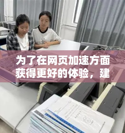 为了在网页加速方面获得更好的体验，建议按照以下步骤操作