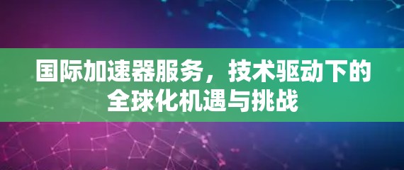 国际加速器服务，技术驱动下的全球化机遇与挑战