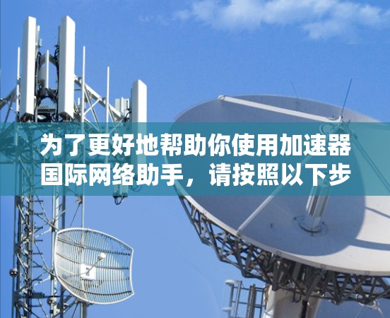 为了更好地帮助你使用加速器国际网络助手，请按照以下步骤操作