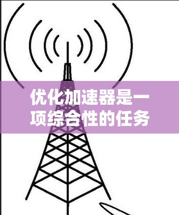 优化加速器是一项综合性的任务，需要从多个方面入手，以达到最佳的加载速度和用户体验。以下是一步步的优化建议