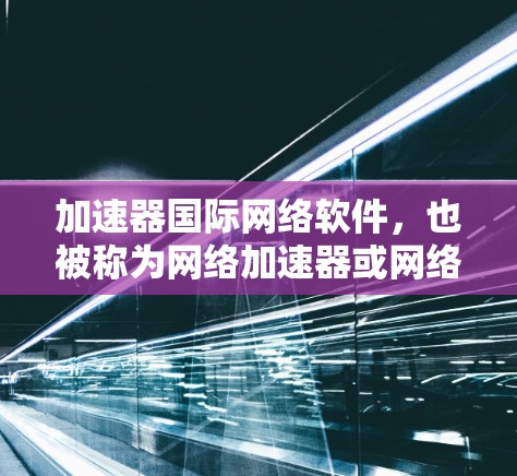加速器国际网络软件，也被称为网络加速器或网络工具，旨在帮助用户更快地连接到互联网。以下是一些常见的国际网络加速软件及其功能，以及如何使用它们