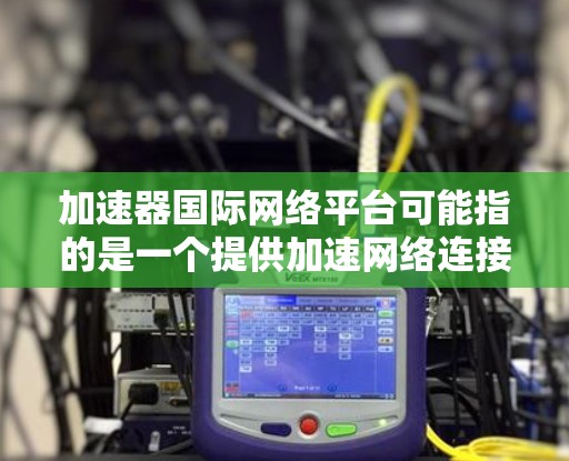 加速器国际网络平台可能指的是一个提供加速网络连接或优化文件下载的国际性加速平台。这类平台通常提供多种加速工具，帮助用户更快地进行网络访问或数据处理。以下是一些可能的解释和建议