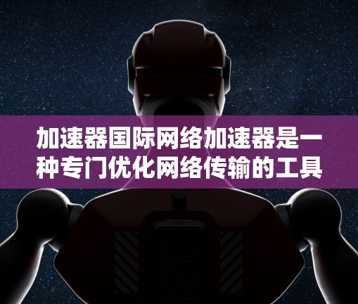 加速器国际网络加速器是一种专门优化网络传输的工具，旨在提升网页加载、下载和视频流等速度。以下是其主要功能和使用指南