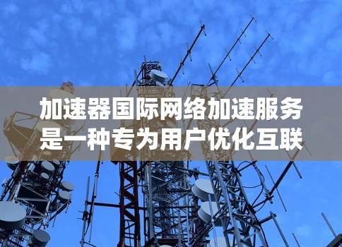 加速器国际网络加速服务是一种专为用户优化互联网连接而设计的工具。以下是对该服务的系统介绍